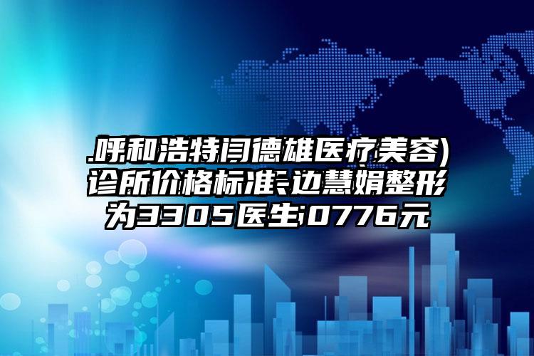 呼和浩特闫德雄医疗美容诊所价格标准-边慧娟整形医生