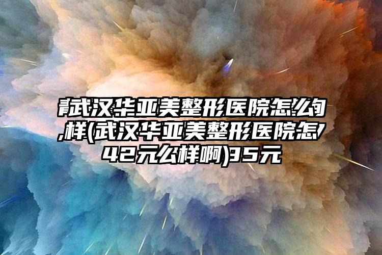 武汉华亚美整形医院怎么样(武汉华亚美整形医院怎么样啊)