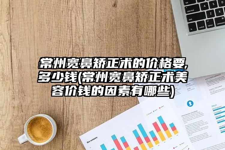 常州宽鼻矫正术的价格要多少钱(常州宽鼻矫正术美容价钱的因素有哪些)