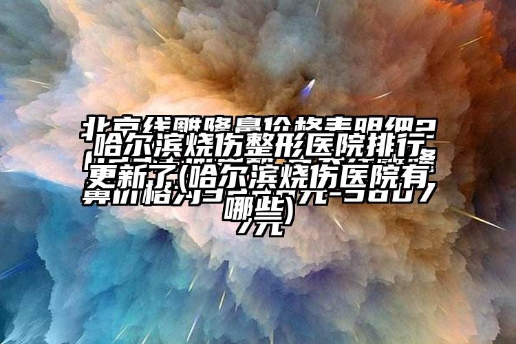 哈尔滨烧伤整形医院排行更新了(哈尔滨烧伤医院有哪些)