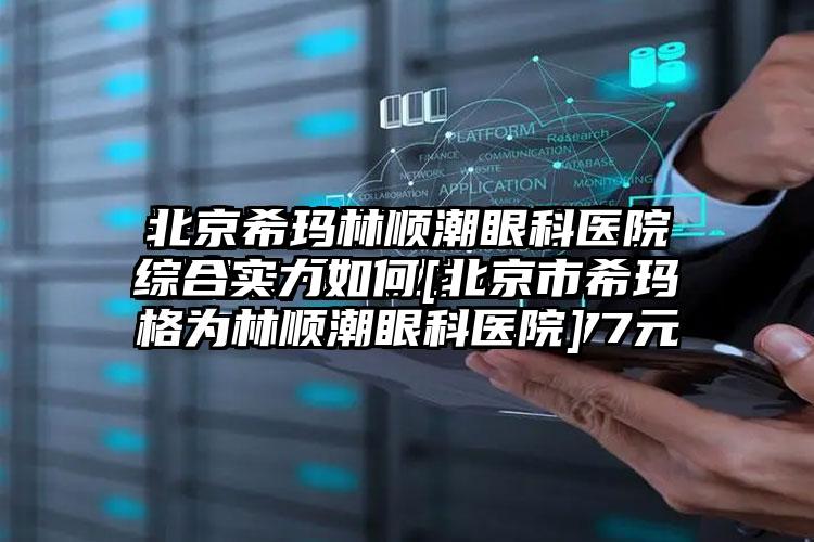 北京希玛林顺潮眼科医院综合实力如何[北京市希玛林顺潮眼科医院]