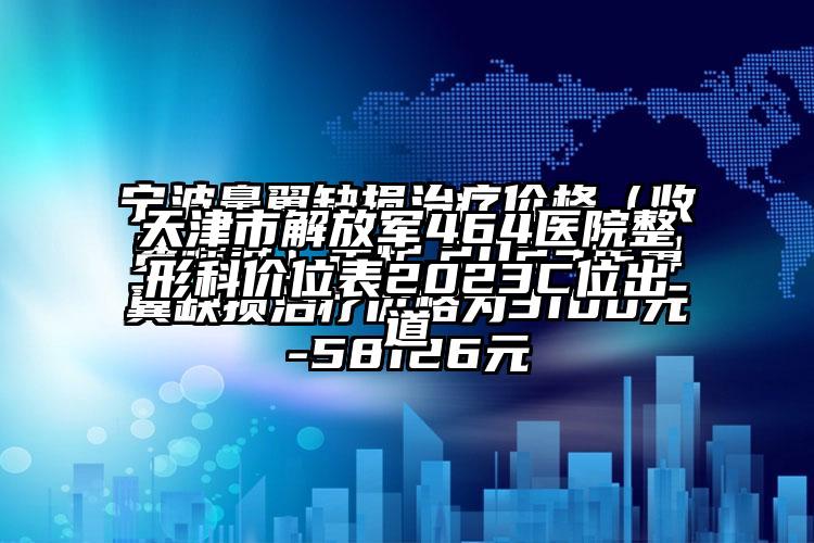 天津市解放军464医院整形科价位表2023C位出道