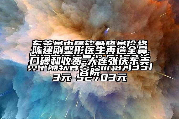 陈建刚整形医生再造全鼻口碑和收费-大连张庆东美容院