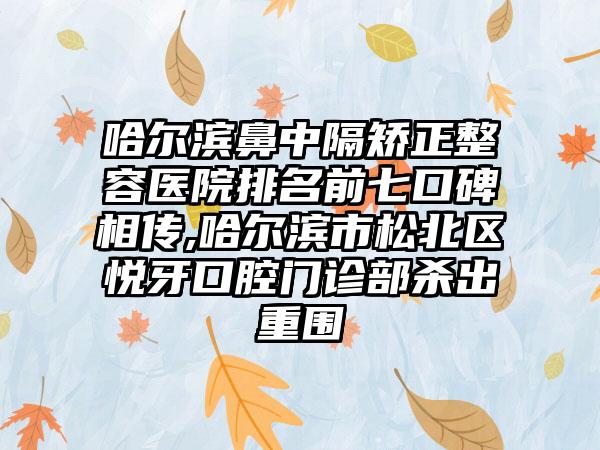 哈尔滨鼻中隔矫正整容医院排名前七口碑相传,哈尔滨市松北区悦牙口腔门诊部杀出重围