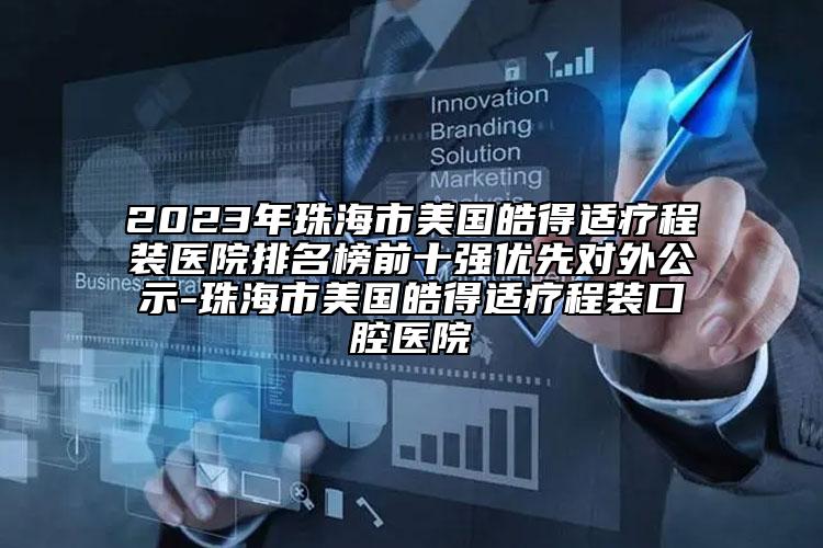 2023年珠海市美国皓得适疗程装医院排名榜前十强优先对外公示-珠海市美国皓得适疗程装口腔医院