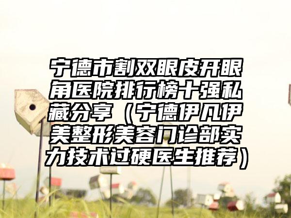 宁德市割双眼皮开眼角医院排行榜十强私藏分享（宁德伊凡伊美整形美容门诊部实力技术过硬医生推荐）