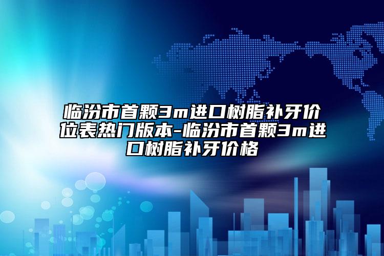 临汾市首颗3m进口树脂补牙价位表热门版本-临汾市首颗3m进口树脂补牙价格