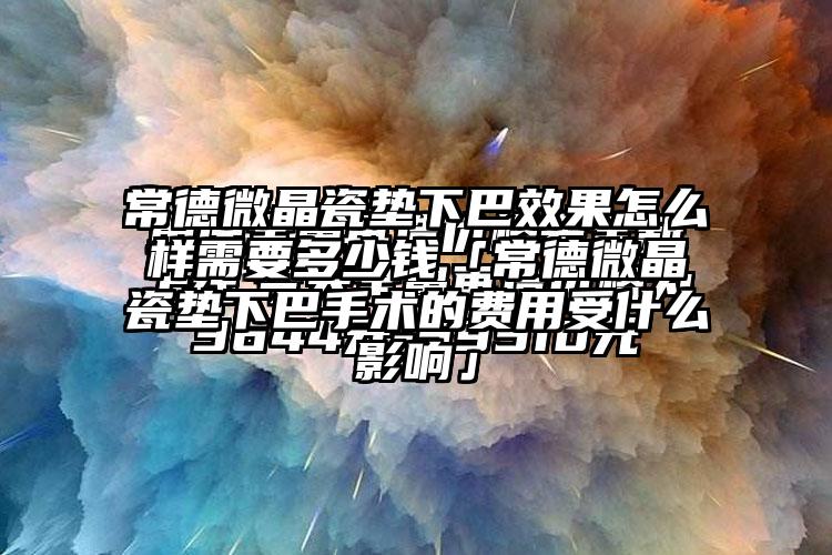 常德微晶瓷垫下巴成果怎么样需要多少钱「常德微晶瓷垫下巴手术的费用受什么影响」