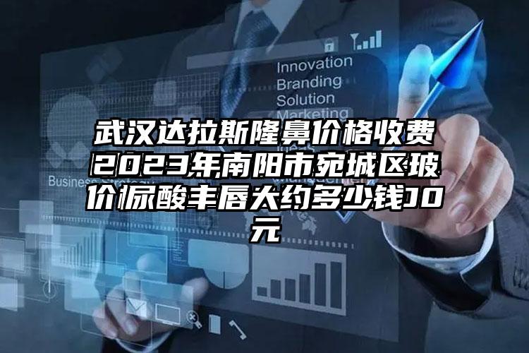 2023年南阳市宛城区玻尿酸丰唇大约多少钱