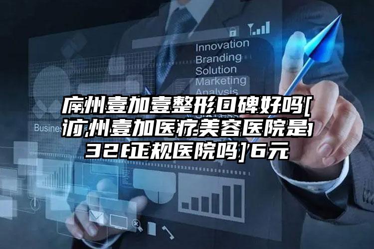 广州壹加壹整形口碑好吗[广州壹加医疗美容医院是正规医院吗]