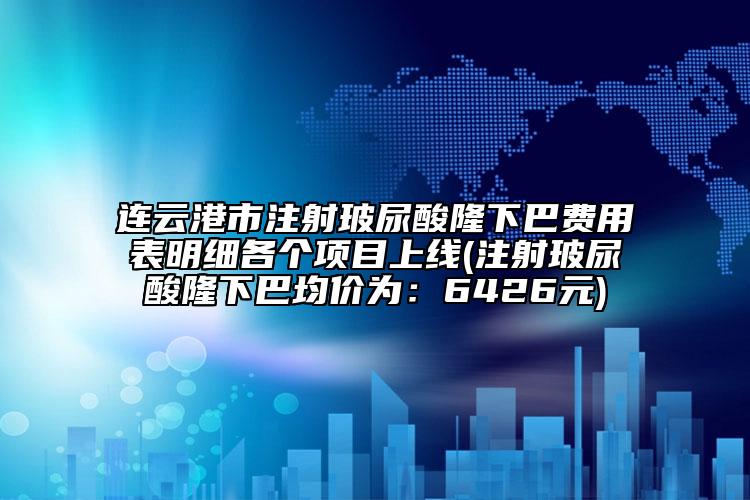 连云港市注射玻尿酸隆下巴费用表明细各个项目上线(注射玻尿酸隆下巴均价为：6426元)