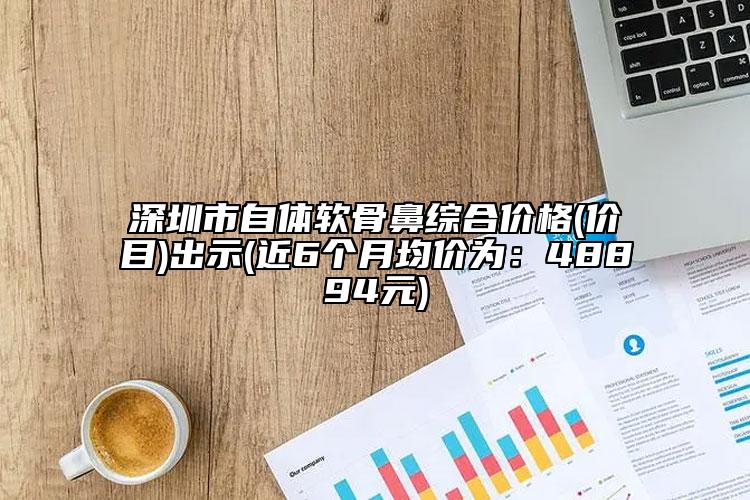 深圳市自体软骨鼻综合价格(价目)出示(近6个月均价为：48894元)