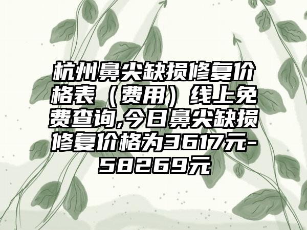 杭州鼻尖缺损修复价格表（费用）线上免费查询,今日鼻尖缺损修复价格为3617元-58269元