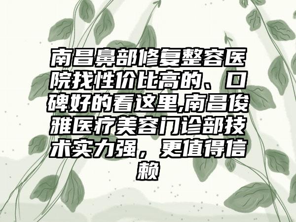 南昌鼻部修复整容医院找性价比高的、口碑好的看这里,南昌俊雅医疗美容门诊部技术实力强，更值得信赖