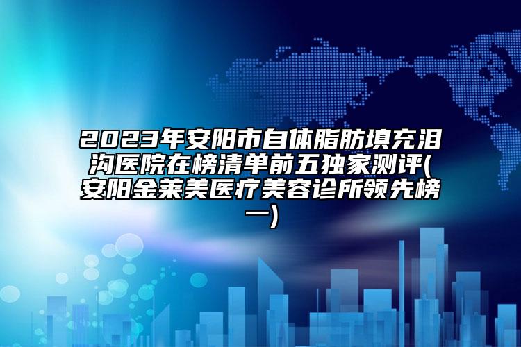 2023年安阳市自体脂肪填充泪沟医院在榜清单前五特殊测评(安阳金莱美医疗美容诊所领跑榜一)