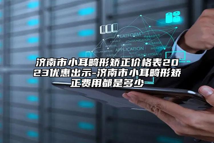 济南市小耳畸形矫正价格表2023优惠出示-济南市小耳畸形矫正费用都是多少