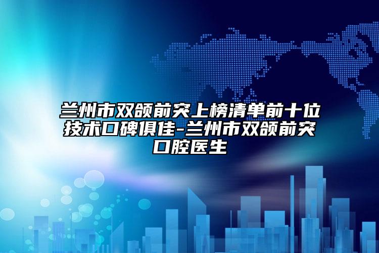 兰州市双颌前突上榜清单前十位技术口碑俱佳-兰州市双颌前突口腔医生