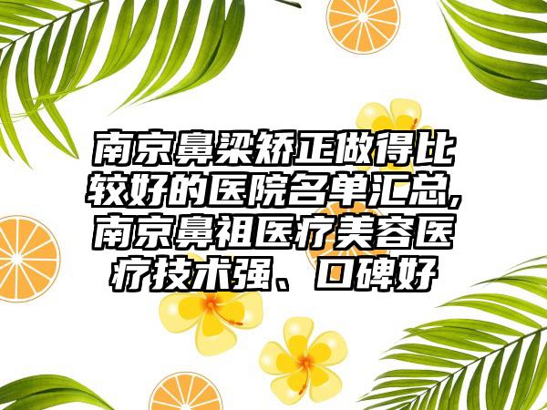 南京鼻梁矫正做得比较好的医院名单汇总,南京鼻祖医疗美容医疗技术强、口碑好