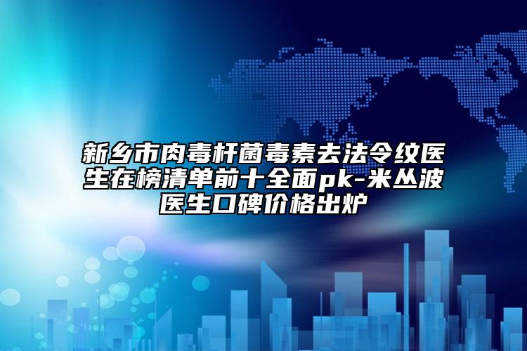 新乡市肉毒杆菌毒素去法令纹医生在榜清单前十多面pk-米丛波医生口碑价格出炉