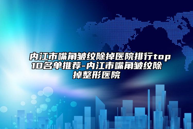 内江市嘴角皱纹除掉医院排行top10名单推荐-内江市嘴角皱纹除掉整形医院