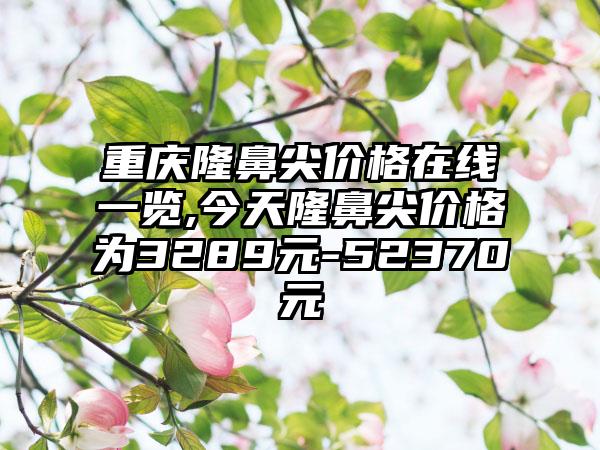 重庆隆鼻尖价格在线一览,今天隆鼻尖价格为3289元-52370元